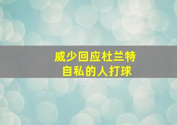 威少回应杜兰特 自私的人打球